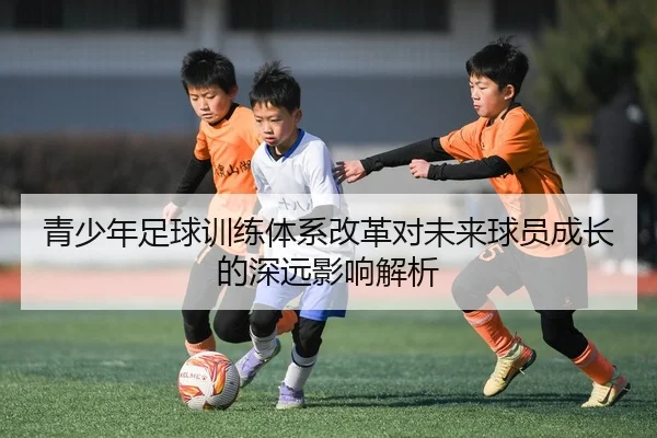青少年足球训练体系改革对未来球员成长的深远影响解析